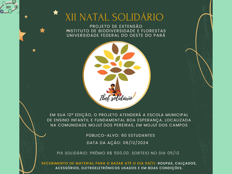 O projeto de extensão IBEF solidário realizará o XII Natal Solidário do IBEF, que ocorrerá no dia 06/12/24 e atenderá 60 crianças da Escola Municipal de Ensino Infantil e Fundamental Boa Esperança, localizada na comunidade Mojuí dos Pereiras, Mojuí dos Campos.